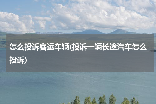 怎么投诉客运车辆(投诉一辆长途汽车怎么投诉)