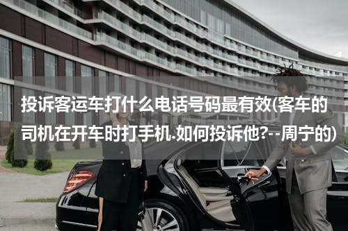 投诉客运车打什么电话号码最有效(客车的司机在开车时打手机.如何投诉他?--周宁的)