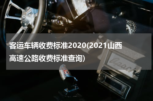 客运车辆收费标准2020(2021山西高速公路收费标准查询)