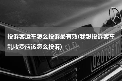 投诉客运车怎么投诉最有效(我想投诉客车乱收费应该怎么投诉)