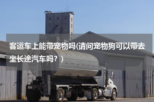 客运车上能带宠物吗(请问宠物狗可以带去坐长途汽车吗？)