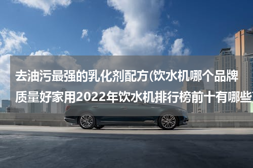 去油污最强的乳化剂配方(饮水机哪个品牌质量好家用2022年饮水机排行榜前十有哪些)