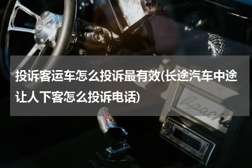 投诉客运车怎么投诉最有效(长途汽车中途让人下客怎么投诉电话)
