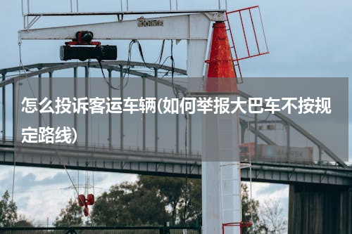 怎么投诉客运车辆(如何举报大巴车不按规定路线)