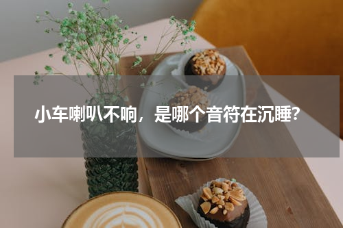 小车喇叭不响，是哪个音符在沉睡？