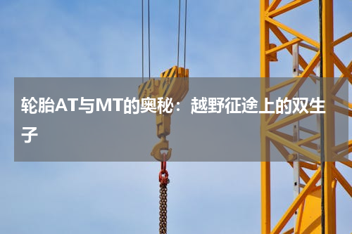 轮胎AT与MT的奥秘：越野征途上的双生子