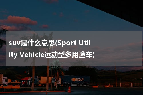 suv是什么意思(Sport Utility Vehicle运动型多用途车)