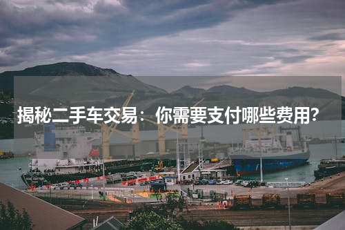 揭秘二手车交易：你需要支付哪些费用？