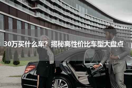 30万买什么车？揭秘高性价比车型大盘点