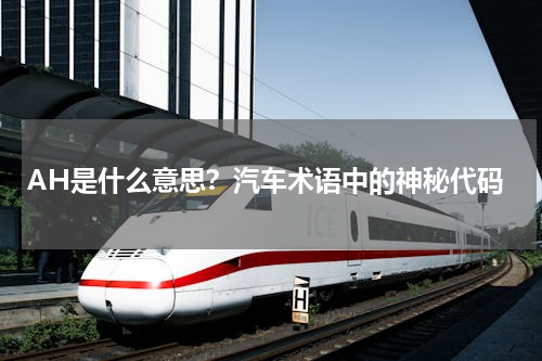 AH是什么意思？汽车术语中的神秘代码