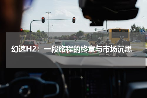 幻速H2：一段旅程的终章与市场沉思