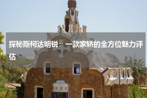 探秘斯柯达明锐：一款家轿的全方位魅力评估