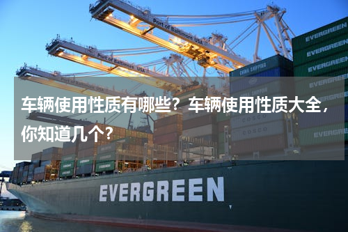 车辆使用性质有哪些？车辆使用性质大全，你知道几个？