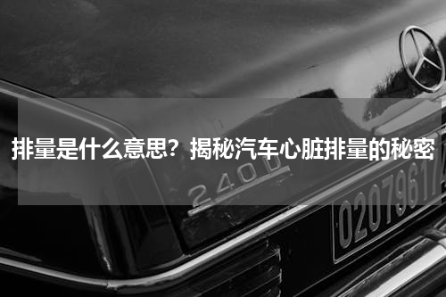 排量是什么意思？揭秘汽车心脏排量的秘密