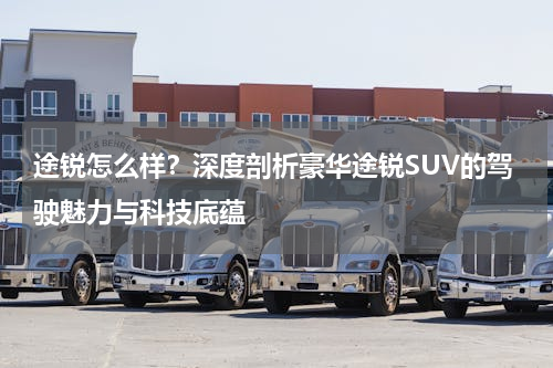 途锐怎么样？深度剖析豪华途锐SUV的驾驶魅力与科技底蕴