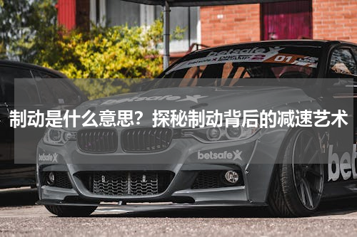制动是什么意思？探秘制动背后的减速艺术