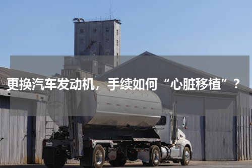 更换汽车发动机，手续如何“心脏移植”？