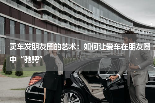 卖车发朋友圈的艺术：如何让爱车在朋友圈中“驰骋”