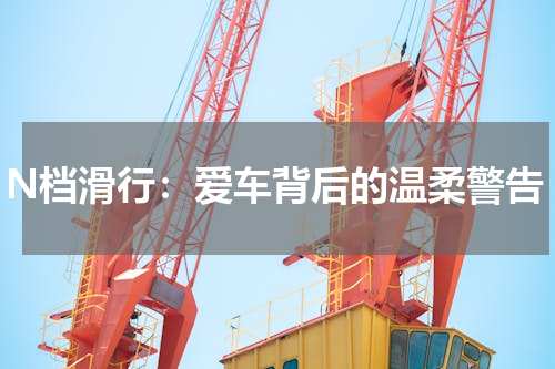 N档滑行：爱车背后的温柔警告