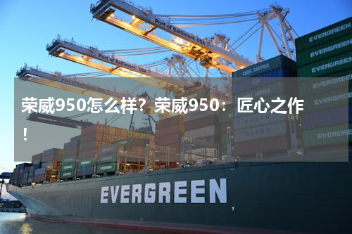 荣威950怎么样？荣威950：匠心之作！