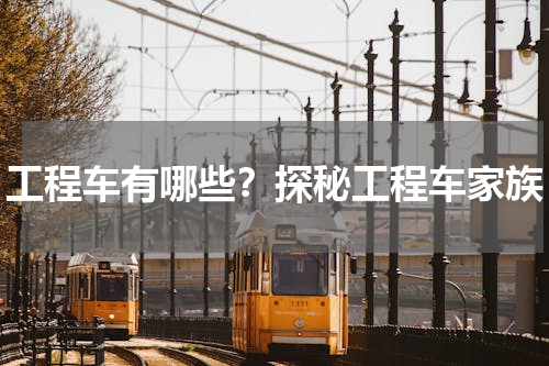 工程车有哪些？探秘工程车家族