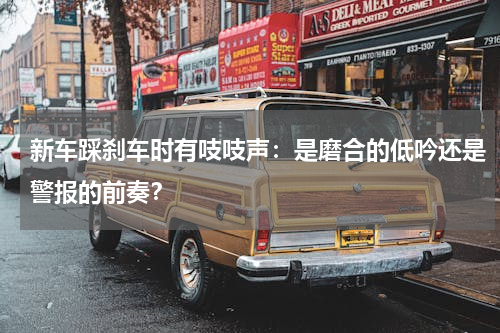 新车踩刹车时有吱吱声：是磨合的低吟还是警报的前奏？