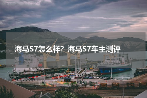 海马S7怎么样？海马S7车主测评