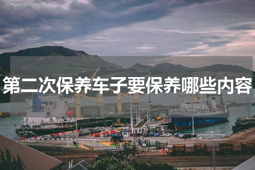 第二次保养车子要保养哪些内容