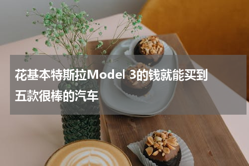 花基本特斯拉Model 3的钱就能买到五款很棒的汽车