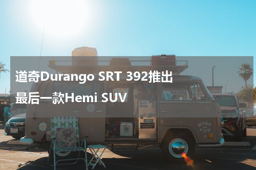 道奇Durango SRT 392推出最后一款Hemi SUV