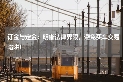 订金与定金：明晰法律界限，避免买车交易陷阱！