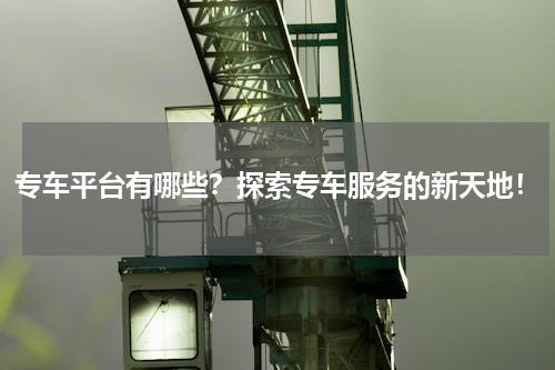 专车平台有哪些？探索专车服务的新天地！