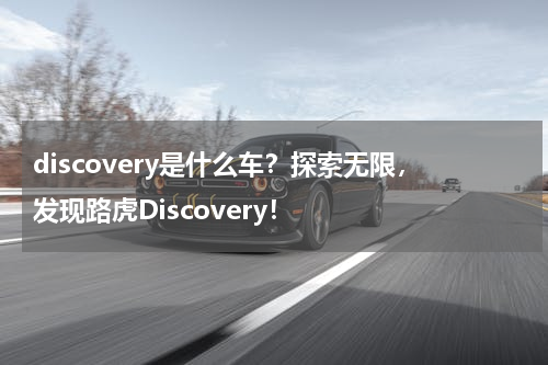 discovery是什么车？探索无限，发现路虎Discovery！