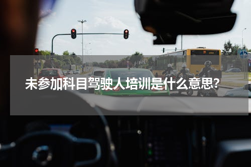 未参加科目驾驶人培训是什么意思？