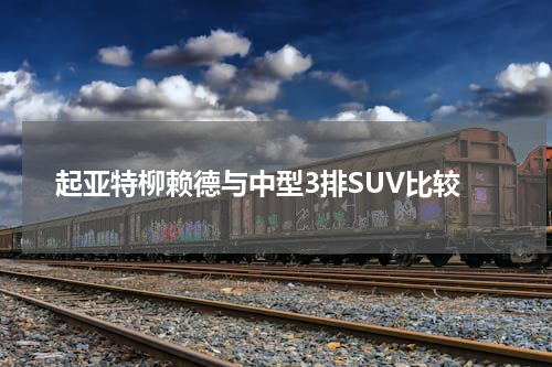 起亚特柳赖德与中型3排SUV比较