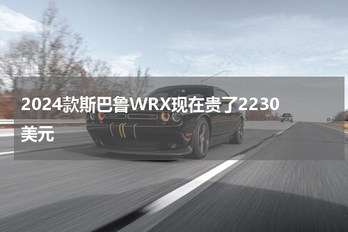 2024款斯巴鲁WRX现在贵了2230美元