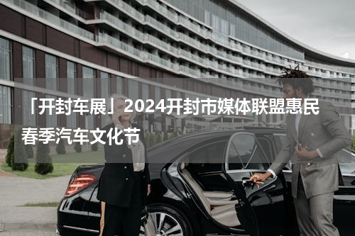 「开封车展」2024开封市媒体联盟惠民春季汽车文化节