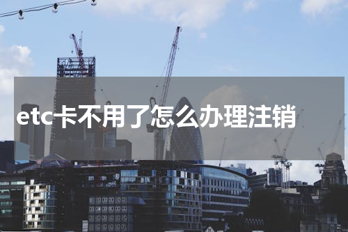 etc卡不用了怎么办理注销